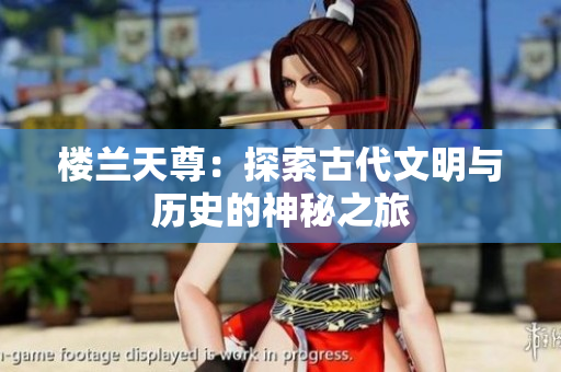 楼兰天尊：探索古代文明与历史的神秘之旅