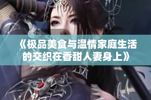 《极品美食与温情家庭生活的交织在香甜人妻身上》