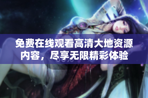 免费在线观看高清大地资源内容，尽享无限精彩体验