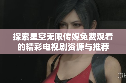 探索星空无限传媒免费观看的精彩电视剧资源与推荐