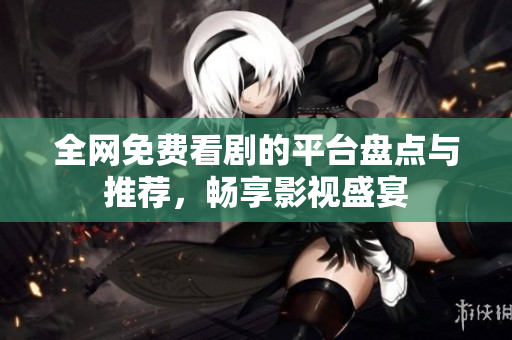全网免费看剧的平台盘点与推荐，畅享影视盛宴