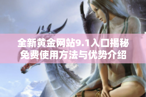 全新黄金网站9.1入口揭秘免费使用方法与优势介绍