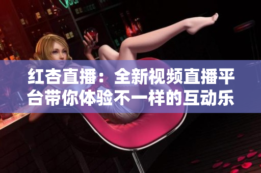 红杏直播：全新视频直播平台带你体验不一样的互动乐趣