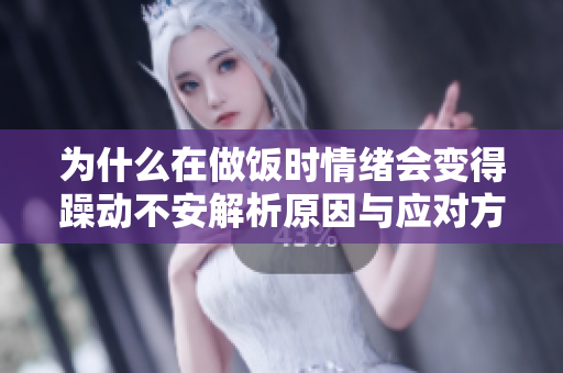 为什么在做饭时情绪会变得躁动不安解析原因与应对方法