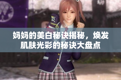 妈妈的美白秘诀揭秘，焕发肌肤光彩的秘诀大盘点