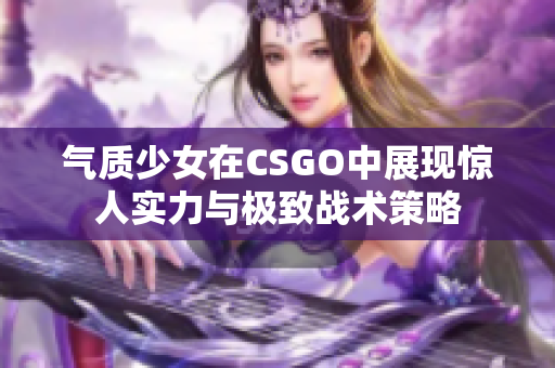 气质少女在CSGO中展现惊人实力与极致战术策略
