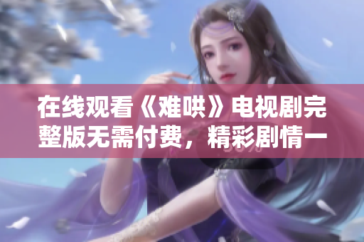 在线观看《难哄》电视剧完整版无需付费，精彩剧情一网打尽