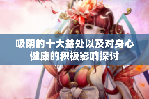 吸阴的十大益处以及对身心健康的积极影响探讨