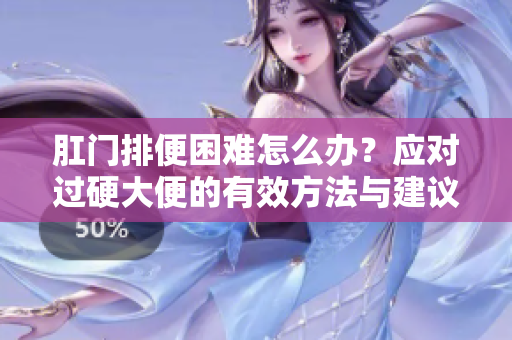 肛门排便困难怎么办？应对过硬大便的有效方法与建议
