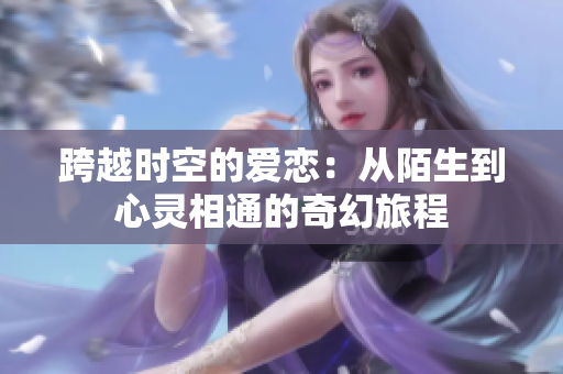跨越时空的爱恋：从陌生到心灵相通的奇幻旅程