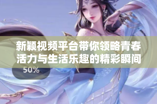新颖视频平台带你领略青春活力与生活乐趣的精彩瞬间