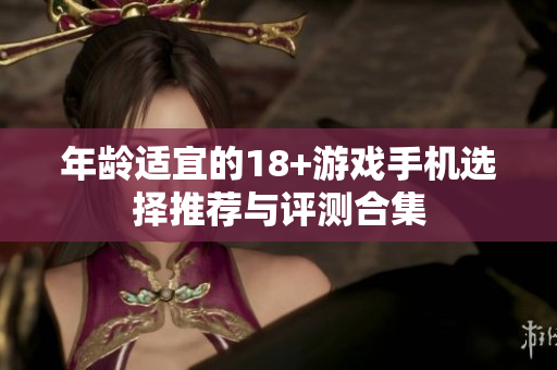 年龄适宜的18+游戏手机选择推荐与评测合集