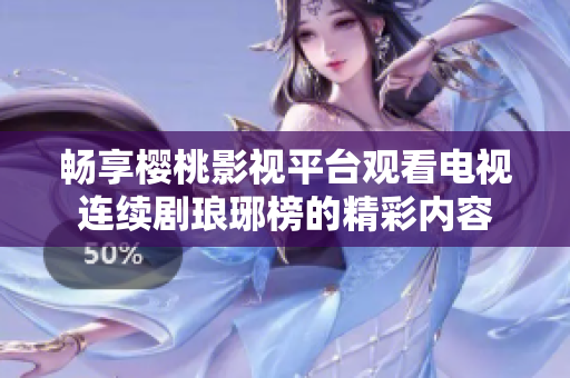 畅享樱桃影视平台观看电视连续剧琅琊榜的精彩内容