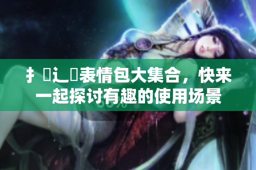 扌喿辶畐表情包大集合，快来一起探讨有趣的使用场景