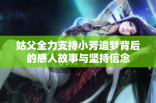 姑父全力支持小芳追梦背后的感人故事与坚持信念