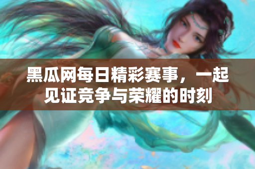 黑瓜网每日精彩赛事，一起见证竞争与荣耀的时刻