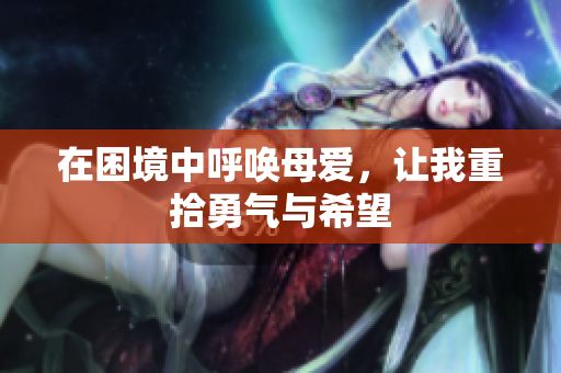 在困境中呼唤母爱，让我重拾勇气与希望