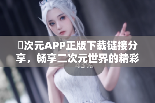 囧次元APP正版下载链接分享，畅享二次元世界的精彩内容