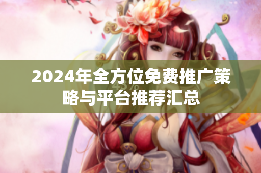 2024年全方位免费推广策略与平台推荐汇总