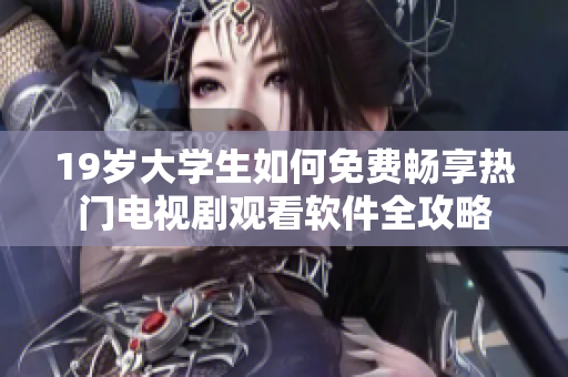 19岁大学生如何免费畅享热门电视剧观看软件全攻略