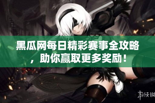 黑瓜网每日精彩赛事全攻略，助你赢取更多奖励！