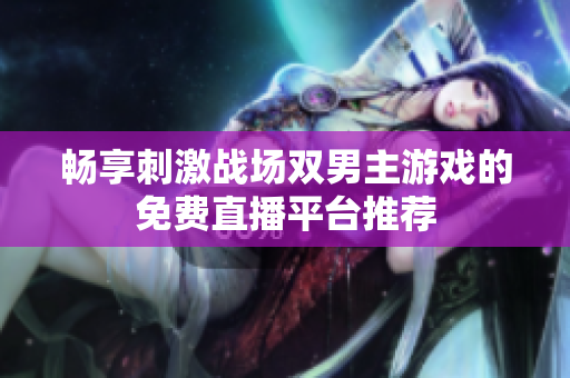 畅享刺激战场双男主游戏的免费直播平台推荐