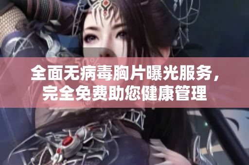 全面无病毒胸片曝光服务，完全免费助您健康管理