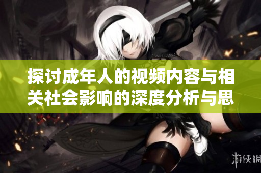 探讨成年人的视频内容与相关社会影响的深度分析与思考