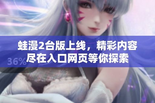 蛙漫2台版上线，精彩内容尽在入口网页等你探索