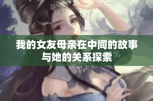 我的女友母亲在中间的故事与她的关系探索