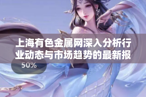 上海有色金属网深入分析行业动态与市场趋势的最新报告发布