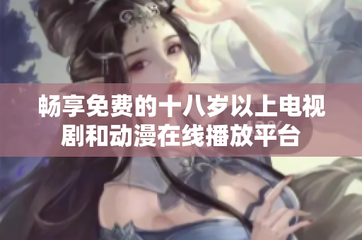 畅享免费的十八岁以上电视剧和动漫在线播放平台