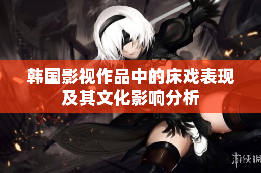 韩国影视作品中的床戏表现及其文化影响分析