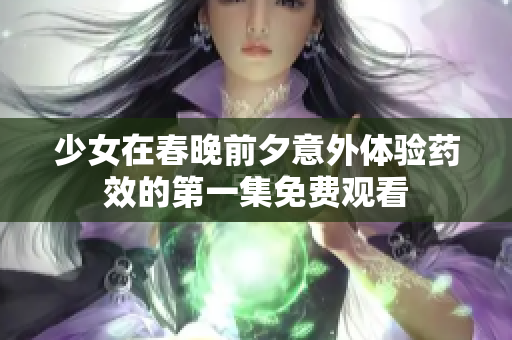 少女在春晚前夕意外体验药效的第一集免费观看