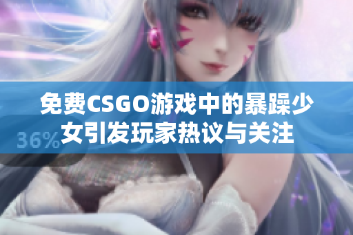 免费CSGO游戏中的暴躁少女引发玩家热议与关注