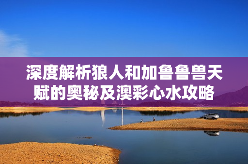 深度解析狼人和加鲁鲁兽天赋的奥秘及澳彩心水攻略