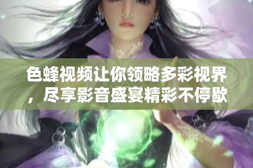 色蜂视频让你领略多彩视界，尽享影音盛宴精彩不停歇