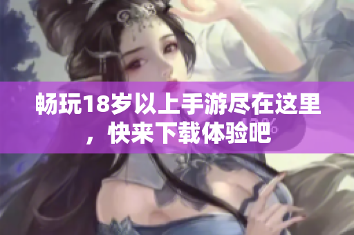 畅玩18岁以上手游尽在这里，快来下载体验吧
