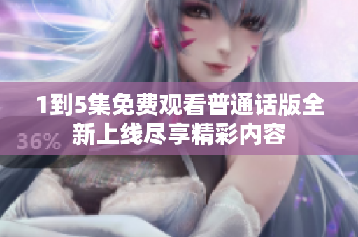1到5集免费观看普通话版全新上线尽享精彩内容