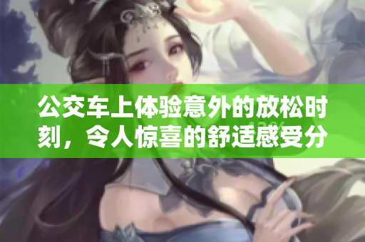 公交车上体验意外的放松时刻，令人惊喜的舒适感受分享