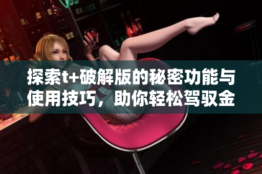 探索t+破解版的秘密功能与使用技巧，助你轻松驾驭金融交易