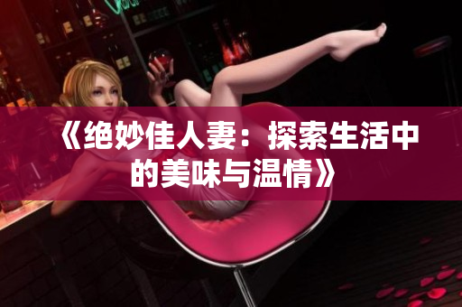 《绝妙佳人妻：探索生活中的美味与温情》