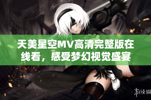 天美星空MV高清完整版在线看，感受梦幻视觉盛宴
