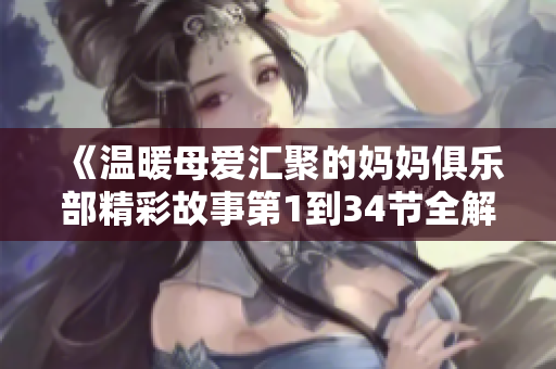 《温暖母爱汇聚的妈妈俱乐部精彩故事第1到34节全解析》