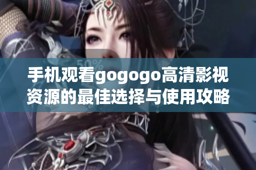 手机观看gogogo高清影视资源的最佳选择与使用攻略