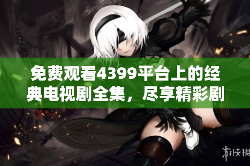 免费观看4399平台上的经典电视剧全集，尽享精彩剧集盛宴