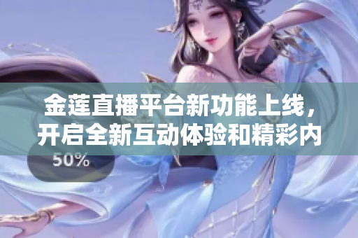 金莲直播平台新功能上线，开启全新互动体验和精彩内容分享