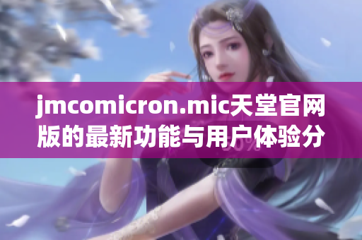 jmcomicron.mic天堂官网版的最新功能与用户体验分析