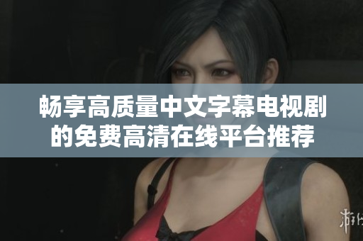 畅享高质量中文字幕电视剧的免费高清在线平台推荐