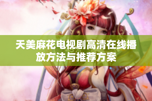 天美麻花电视剧高清在线播放方法与推荐方案